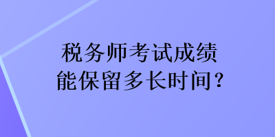 稅務(wù)師考試成績(jī)能保留多長(zhǎng)時(shí)間？