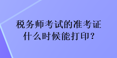 稅務(wù)師考試的準(zhǔn)考證什么時候能打??？