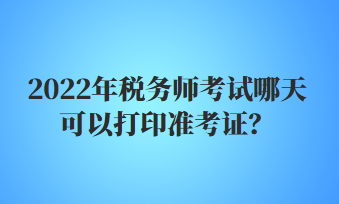 2022年稅務(wù)師考試哪天可以打印準(zhǔn)考證？