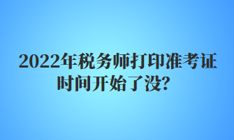 2022年稅務(wù)師打印準(zhǔn)考證時間開始了沒？