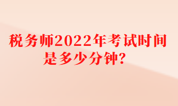 稅務(wù)師2022年考試時間是多少分鐘？