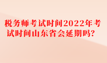 稅務(wù)師考試時(shí)間2022年考試時(shí)間山東省會(huì)延期嗎？