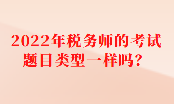 2022年稅務(wù)師的考試題目類型一樣嗎？