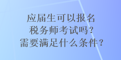 應(yīng)屆生可以報(bào)名稅務(wù)師考試嗎？需要滿足什么條件？