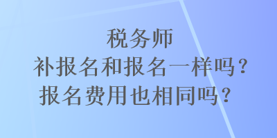 稅務(wù)師補(bǔ)報名和報名一樣嗎？報名費(fèi)用也相同嗎？