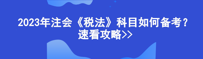 2023年注會《稅法》科目如何備考？速看攻略>>