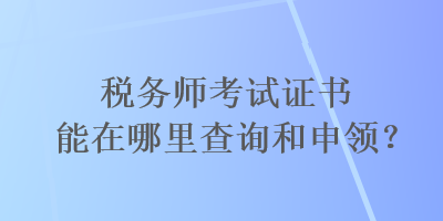 稅務(wù)師考試證書能在哪里查詢和申領(lǐng)？