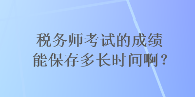 稅務(wù)師考試的成績能保存多長時間??？