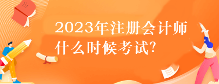 2023年注冊(cè)會(huì)計(jì)師什么時(shí)候考試？