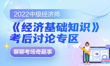 2022中級(jí)經(jīng)濟(jì)師《經(jīng)濟(jì)基礎(chǔ)知識(shí)》考后討論專(zhuān)區(qū)