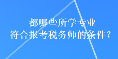 都哪些所學專業(yè)符合報考稅務(wù)師的條件？