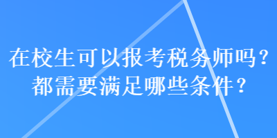 在校生可以報(bào)考稅務(wù)師嗎？都需要滿足哪些條件？