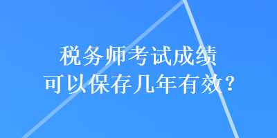 稅務(wù)師考試成績(jī)可以保存幾年有效？