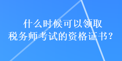 什么時候可以領(lǐng)取稅務(wù)師考試的資格證書？