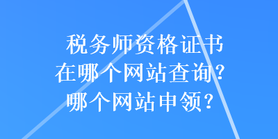 稅務師資格證書在哪個網(wǎng)站查詢？哪個網(wǎng)站申領？