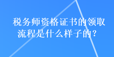 稅務(wù)師資格證書(shū)的領(lǐng)取流程是什么樣子的？