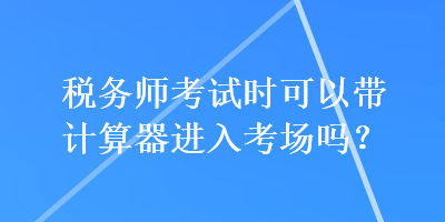 稅務師考試時可以帶計算器進入考場嗎？