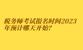 稅務(wù)師考試報(bào)名時(shí)間2023年預(yù)計(jì)哪天開始？