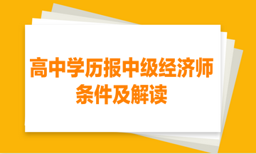 高中學(xué)歷報(bào)中級(jí)經(jīng)濟(jì)師的條件及解讀