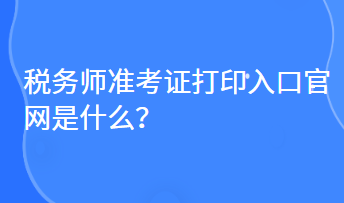 稅務(wù)師準(zhǔn)考證打印入口官網(wǎng)是什么？