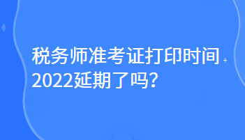 稅務(wù)師準(zhǔn)考證打印時(shí)間2022延期了嗎？