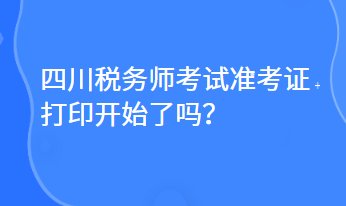 四川稅務師考試準考證打印開始了嗎？