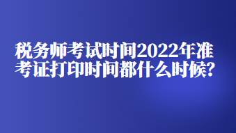 稅務(wù)師考試時間2022年準考證打印時間都什么時候？