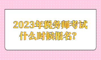 2023年稅務(wù)師考試什么時候報名？