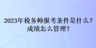 2023年稅務(wù)師報考條件是什么？成績怎么管理？