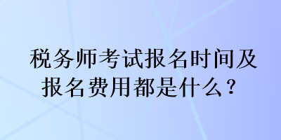 稅務(wù)師考試報(bào)名時(shí)間及報(bào)名費(fèi)用都是什么？