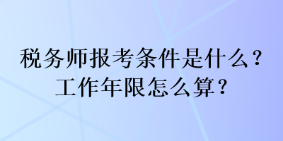 稅務(wù)師報考條件是什么？工作年限怎么算？