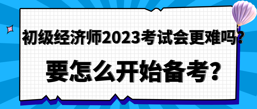 初級經(jīng)濟師2023年考試會更難嗎？要怎么開始備考？