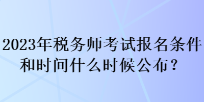 2023年稅務(wù)師考試報名條件和時間什么時候公布？