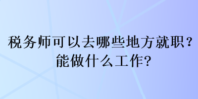 稅務(wù)師可以去哪些地方就職？能做什么工作？