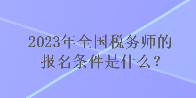 2023年全國(guó)稅務(wù)師的報(bào)名條件是什么？