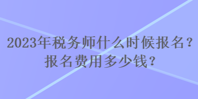 2023年稅務(wù)師什么時候報名？報名費用多少錢？