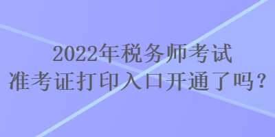 2022年稅務(wù)師考試準(zhǔn)考證打印入口開通了嗎？