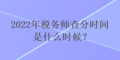 2022年稅務(wù)師查分時間是什么時候？