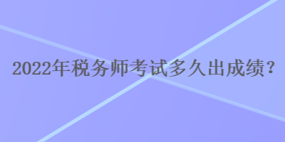 2022年稅務(wù)師考試多久出成績？