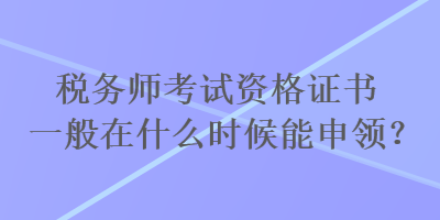 稅務(wù)師考試資格證書(shū)一般在什么時(shí)候能申領(lǐng)？