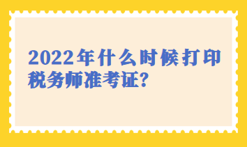 2022年什么時(shí)候打印稅務(wù)師準(zhǔn)考證？