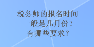 稅務(wù)師的報(bào)名時(shí)間一般是幾月份？有哪些要求？