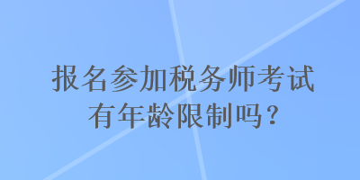 報名參加稅務(wù)師考試有年齡限制嗎？