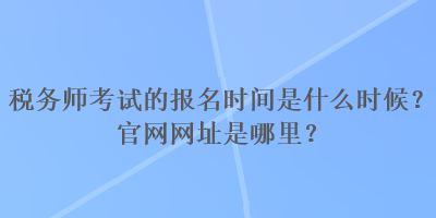 稅務師考試的報名時間是什么時候？官網(wǎng)網(wǎng)址是哪里？