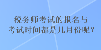 稅務(wù)師考試的報(bào)名與考試時(shí)間都是幾月份呢？