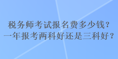 稅務(wù)師考試報(bào)名費(fèi)多少錢？一年報(bào)考兩科好還是三科好？