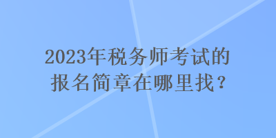 2023年稅務師考試的報名簡章在哪里找？