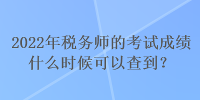 2022年稅務(wù)師的考試成績(jī)什么時(shí)候可以查到？