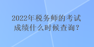 2022年稅務(wù)師的考試成績(jī)什么時(shí)候查詢？