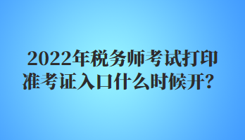 2022年稅務(wù)師考試打印準(zhǔn)考證入口什么時(shí)候開(kāi)？